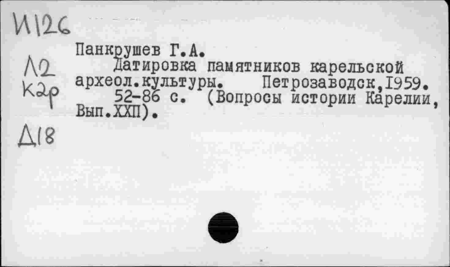 ﻿
Лі
Д(8
Панкрушев Г.А.
Датировка памятников карельской археол.культуры.	Петрозаводск,1959.
52-86 с. (Вопросы истории Карелии,